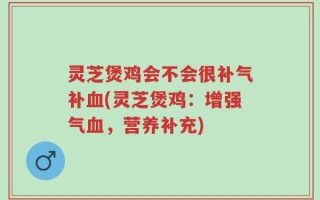 灵芝煲鸡会不会很补气补血(灵芝煲鸡：增强气血，营养补充)
