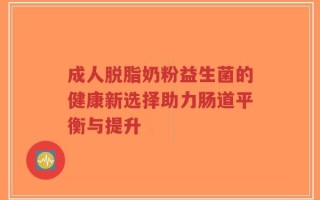 成人脱脂奶粉益生菌的健康新选择助力肠道平衡与提升