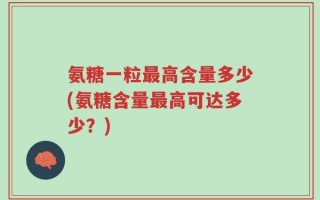 氨糖一粒最高含量多少(氨糖含量最高可达多少？)