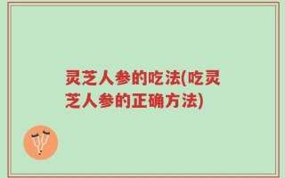 灵芝人参的吃法(吃灵芝人参的正确方法)