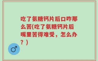 吃了氨糖钙片后口咋那么苦(吃了氨糖钙片后嘴里苦得难受，怎么办？)