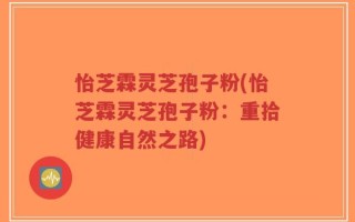 怡芝霖灵芝孢子粉(怡芝霖灵芝孢子粉：重拾健康自然之路)