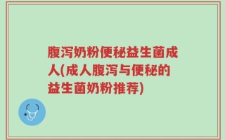 腹泻奶粉便秘益生菌成人(成人腹泻与便秘的益生菌奶粉推荐)