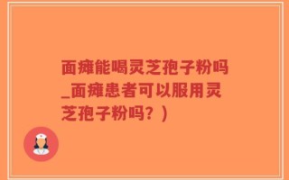 面瘫能喝灵芝孢子粉吗_面瘫患者可以服用灵芝孢子粉吗？)