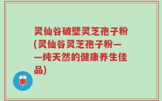 灵仙谷破壁灵芝孢子粉(灵仙谷灵芝孢子粉——纯天然的健康养生佳品)