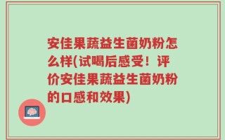 安佳果蔬益生菌奶粉怎么样(试喝后感受！评价安佳果蔬益生菌奶粉的口感和效果)
