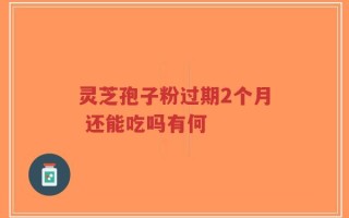 灵芝孢子粉过期2个月 还能吃吗有何