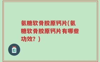 氨糖软骨胶原钙片(氨糖软骨胶原钙片有哪些功效？)