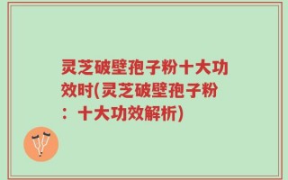 灵芝破壁孢子粉十大功效时(灵芝破壁孢子粉：十大功效解析)