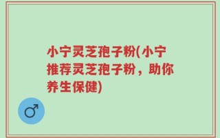小宁灵芝孢子粉(小宁推荐灵芝孢子粉，助你养生保健)