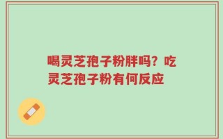 喝灵芝孢子粉胖吗？吃灵芝孢子粉有何反应