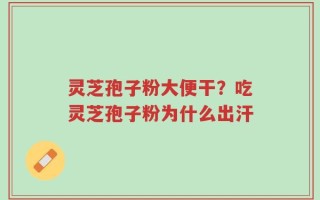 灵芝孢子粉大便干？吃灵芝孢子粉为什么出汗