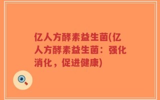 亿人方酵素益生菌(亿人方酵素益生菌：强化消化，促进健康)