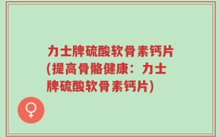 力士牌硫酸软骨素钙片(提高骨骼健康：力士牌硫酸软骨素钙片)