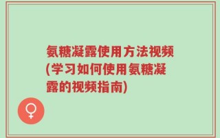 氨糖凝露使用方法视频(学习如何使用氨糖凝露的视频指南)