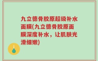 九立德骨胶原超级补水面膜(九立德骨胶原面膜深度补水，让肌肤光滑细嫩)