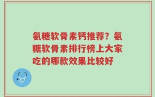 氨糖软骨素钙推荐？氨糖软骨素排行榜上大家吃的哪款效果比较好