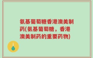 氨基葡萄糖香港澳美制药(氨基葡萄糖，香港澳美制药的重要药物)
