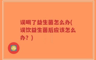 误喝了益生菌怎么办(误饮益生菌后应该怎么办？)