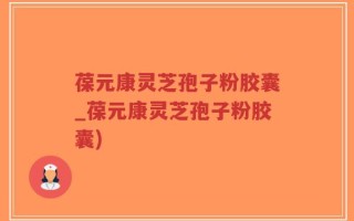 葆元康灵芝孢子粉胶囊_葆元康灵芝孢子粉胶囊)