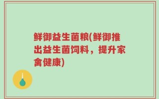 鲜御益生菌粮(鲜御推出益生菌饲料，提升家禽健康)