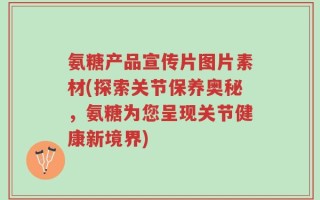 氨糖产品宣传片图片素材(探索关节保养奥秘，氨糖为您呈现关节健康新境界)