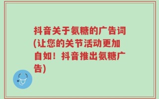 抖音关于氨糖的广告词(让您的关节活动更加自如！抖音推出氨糖广告)