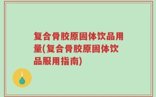 复合骨胶原固体饮品用量(复合骨胶原固体饮品服用指南)