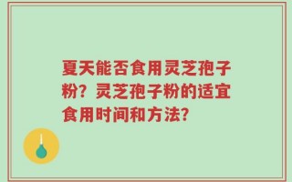 夏天能否食用灵芝孢子粉？灵芝孢子粉的适宜食用时间和方法？