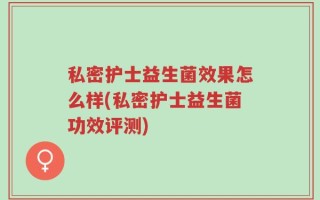 私密护士益生菌效果怎么样(私密护士益生菌功效评测)