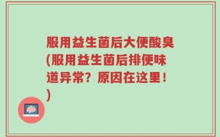 服用益生菌后大便酸臭(服用益生菌后排便味道异常？原因在这里！)
