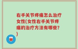 右手关节疼痛怎么治疗女性(女性右手关节疼痛的治疗方法有哪些？)