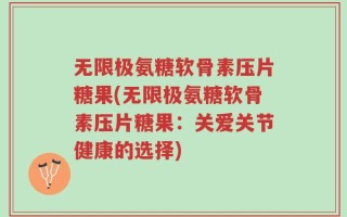 无限极氨糖软骨素压片糖果(无限极氨糖软骨素压片糖果：关爱关节健康的选择)