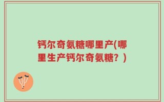 钙尔奇氨糖哪里产(哪里生产钙尔奇氨糖？)