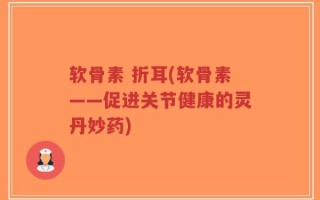 软骨素 折耳(软骨素——促进关节健康的灵丹妙药)