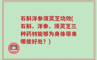 石斛洋参须灵芝功效(石斛、洋参、须灵芝三种药材能够为身体带来哪些好处？)