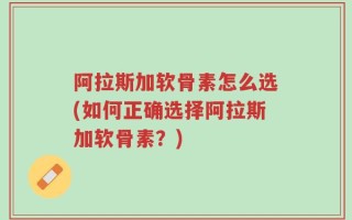 阿拉斯加软骨素怎么选(如何正确选择阿拉斯加软骨素？)
