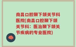 南昌口腔颞下颌关节科医院(南昌口腔颞下颌关节科：医治颞下颌关节疾病的专业医院)