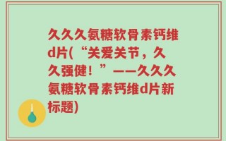 久久久氨糖软骨素钙维d片(“关爱关节，久久强健！”——久久久氨糖软骨素钙维d片新标题)