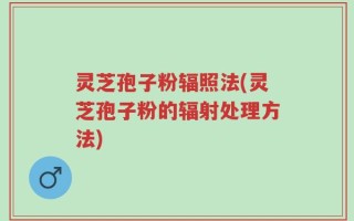 灵芝孢子粉辐照法(灵芝孢子粉的辐射处理方法)