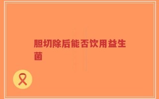 胆切除后能否饮用益生菌