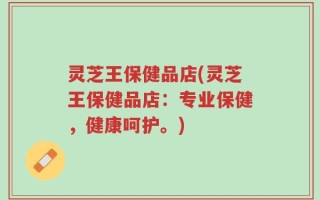 灵芝王保健品店(灵芝王保健品店：专业保健，健康呵护。)