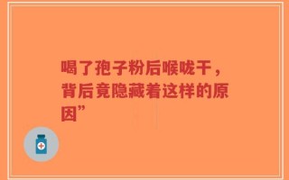 喝了孢子粉后喉咙干，背后竟隐藏着这样的原因”