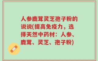 人参鹿茸灵芝孢子粉的说说(提高免疫力，选择天然中药材：人参、鹿茸、灵芝、孢子粉)