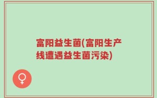 富阳益生菌(富阳生产线遭遇益生菌污染)