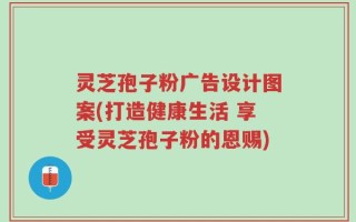 灵芝孢子粉广告设计图案(打造健康生活 享受灵芝孢子粉的恩赐)