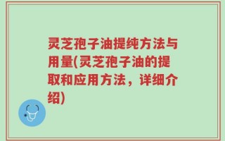 灵芝孢子油提纯方法与用量(灵芝孢子油的提取和应用方法，详细介绍)