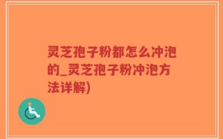 灵芝孢子粉都怎么冲泡的_灵芝孢子粉冲泡方法详解)