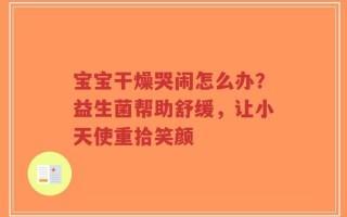 宝宝干燥哭闹怎么办？益生菌帮助舒缓，让小天使重拾笑颜