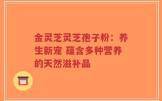 金灵芝灵芝孢子粉：养生新宠 蕴含多种营养的天然滋补品